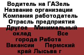 Водитель на ГАЗель › Название организации ­ Компания-работодатель › Отрасль предприятия ­ Другое › Минимальный оклад ­ 25 000 - Все города Работа » Вакансии   . Пермский край,Лысьва г.